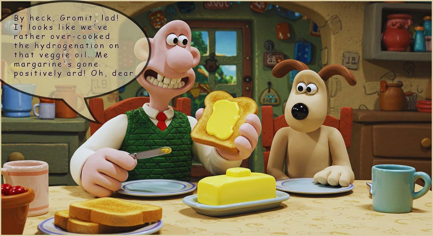 Wallace and Gromit having a discussion about how they have hydrogenated the vegetable oil too much and made their margarine too hard.